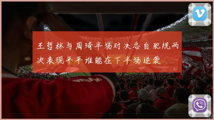 王哲林与周琦半场对决各自犯规两次表现平平谁能在下半场逆袭