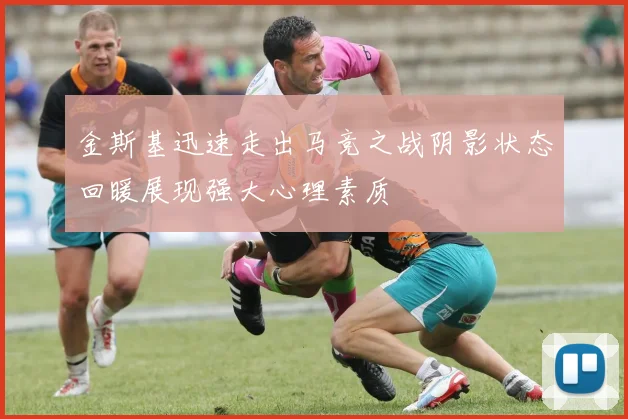 金斯基迅速走出马竞之战阴影状态回暖展现强大心理素质