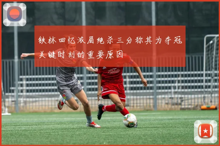 铁林回忆浓眉绝杀三分称其为夺冠关键时刻的重要原因