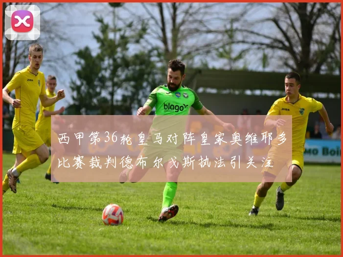 西甲第36轮皇马对阵皇家奥维耶多比赛裁判德布尔戈斯执法引关注