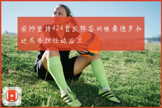 安帅坚持424首发阵容训练桑德罗和达尼洛担任边后卫