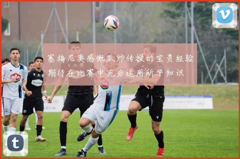 塞梅尼奥感慨瓜帅传授的宝贵经验期待在比赛中充分运用所学知识
