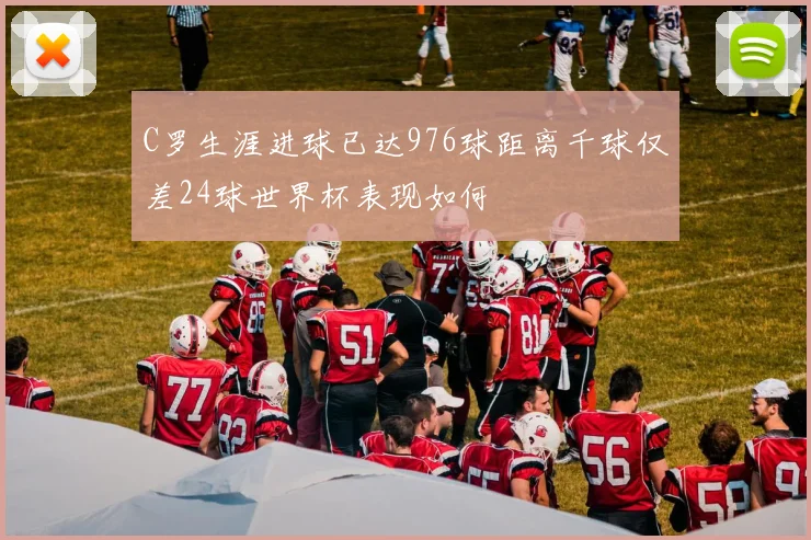 C罗生涯进球已达976球距离千球仅差24球世界杯表现如何