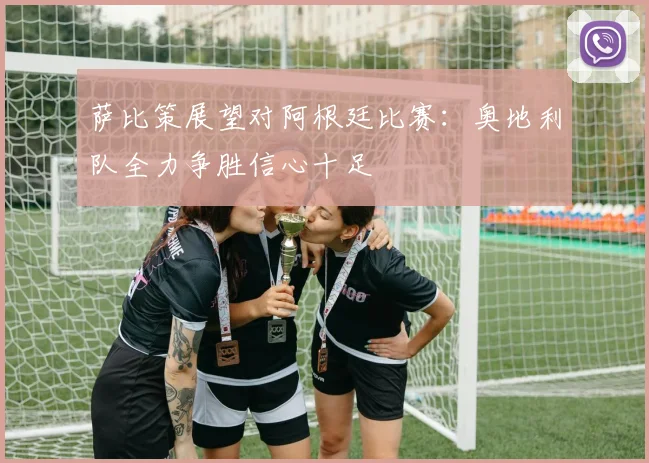 萨比策展望对阿根廷比赛：奥地利队全力争胜信心十足
