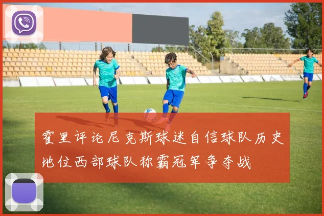 霍里评论尼克斯球迷自信球队历史地位西部球队称霸冠军争夺战