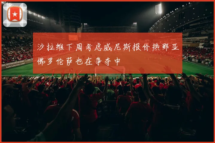 沙拉维下周考虑威尼斯报价热那亚佛罗伦萨也在争夺中