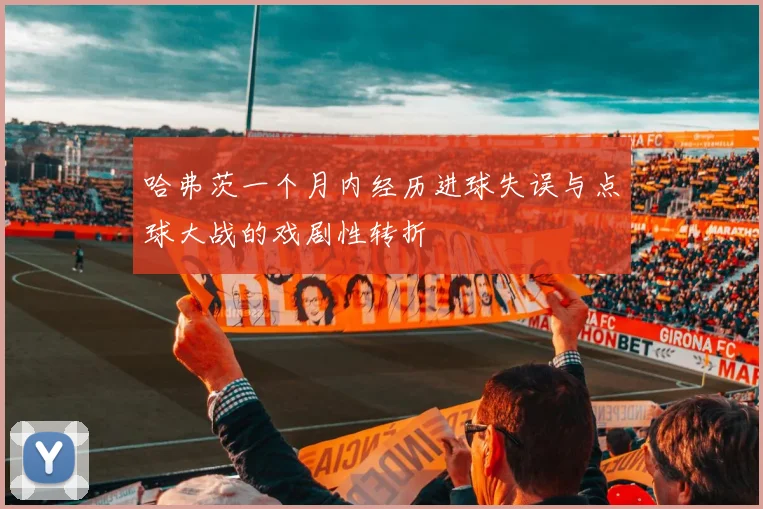 哈弗茨一个月内经历进球失误与点球大战的戏剧性转折