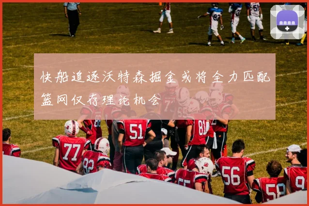 快船追逐沃特森掘金或将全力匹配篮网仅存理论机会